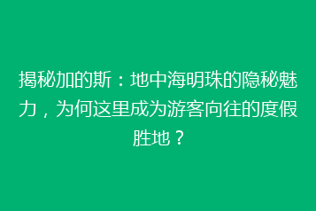 揭秘加的斯:地中海明珠的隐秘魅力,为何这里成为游客向往的度假胜地?