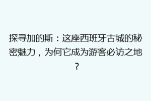 探寻加的斯：这座西班牙古城的秘密魅力，为何它成为游客必访之地？