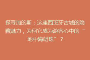 探寻加的斯：这座西班牙古城的隐藏魅力，为何它成为游客心中的“地中海明珠”？