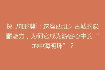 探寻加的斯:这座西班牙古城的隐藏魅力,为何它成为游客心中的“地中海明珠”?