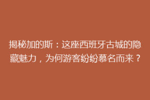 揭秘加的斯：这座西班牙古城的隐藏魅力，为何游客纷纷慕名而来？