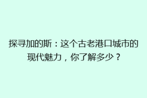 探寻加的斯：这个古老港口城市的现代魅力，你了解多少？