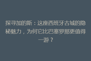 探寻加的斯：这座西班牙古城的隐秘魅力，为何它比巴塞罗那更值得一游？
