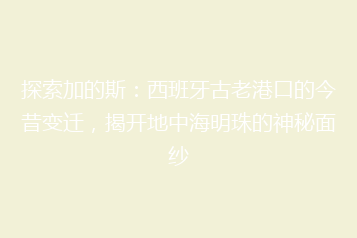 探索加的斯:西班牙古老港口的今昔变迁,揭开地中海明珠的神秘面纱