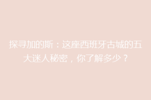 探寻加的斯：这座西班牙古城的五大迷人秘密，你了解多少？