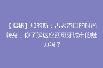 【揭秘】加的斯:古老港口的时尚转身,你了解这座西班牙城市的魅力吗?