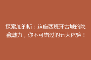 探索加的斯：这座西班牙古城的隐藏魅力，你不可错过的五大体验！