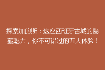 探索加的斯:这座西班牙古城的隐藏魅力,你不可错过的五大体验!