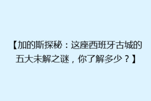 【加的斯探秘：这座西班牙古城的五大未解之谜，你了解多少？】