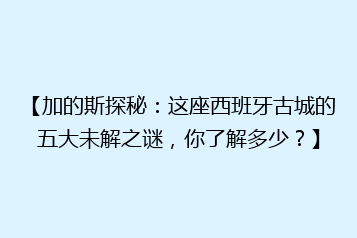 【加的斯探秘:这座西班牙古城的五大未解之谜,你了解多少?】