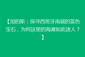 【加的斯:探寻西班牙南端的蓝色宝石,为何这里的海滩如此迷人?】