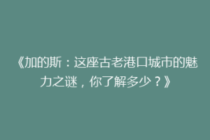 《加的斯：这座古老港口城市的魅力之谜，你了解多少？》