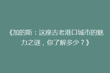《加的斯:这座古老港口城市的魅力之谜,你了解多少?》