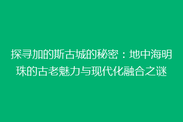 探寻加的斯古城的秘密：地中海明珠的古老魅力与现代化融合之谜