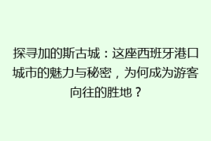 探寻加的斯古城：这座西班牙港口城市的魅力与秘密，为何成为游客向往的胜地？