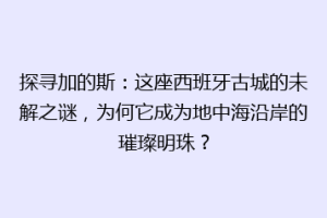 探寻加的斯：这座西班牙古城的未解之谜，为何它成为地中海沿岸的璀璨明珠？