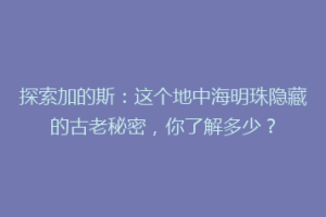 探索加的斯：这个地中海明珠隐藏的古老秘密，你了解多少？