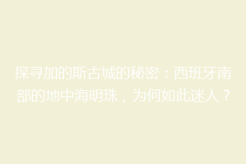 探寻加的斯古城的秘密:西班牙南部的地中海明珠,为何如此迷人?