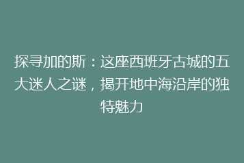 探寻加的斯：这座西班牙古城的五大迷人之谜，揭开地中海沿岸的独特魅力