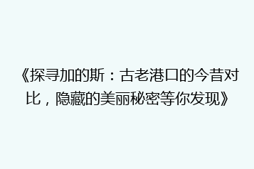 《探寻加的斯:古老港口的今昔对比,隐藏的美丽秘密等你发现》