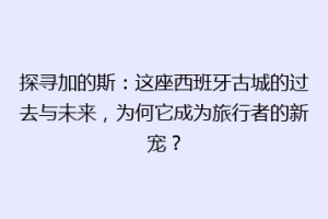 探寻加的斯：这座西班牙古城的过去与未来，为何它成为旅行者的新宠？