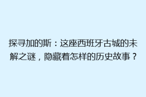 探寻加的斯：这座西班牙古城的未解之谜，隐藏着怎样的历史故事？