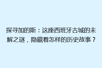 探寻加的斯:这座西班牙古城的未解之谜,隐藏着怎样的历史故事?