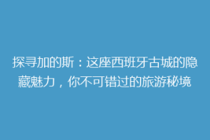 探寻加的斯：这座西班牙古城的隐藏魅力，你不可错过的旅游秘境