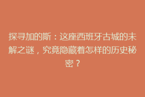 探寻加的斯：这座西班牙古城的未解之谜，究竟隐藏着怎样的历史秘密？