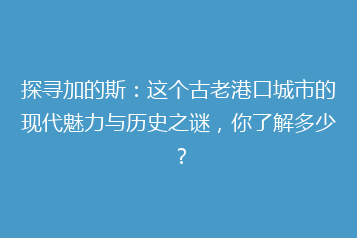 探寻加的斯:这个古老港口城市的现代魅力与历史之谜,你了解多少?