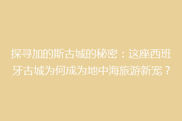 探寻加的斯古城的秘密:这座西班牙古城为何成为地中海旅游新宠?