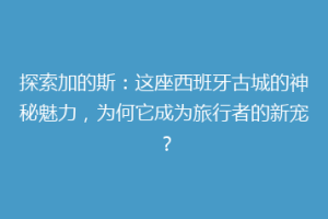 探索加的斯：这座西班牙古城的神秘魅力，为何它成为旅行者的新宠？