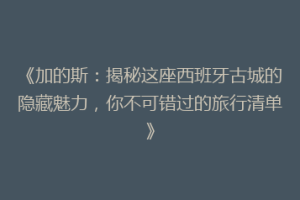 《加的斯：揭秘这座西班牙古城的隐藏魅力，你不可错过的旅行清单》