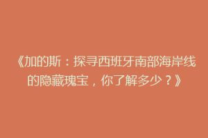 《加的斯：探寻西班牙南部海岸线的隐藏瑰宝，你了解多少？》