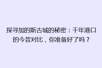 探寻加的斯古城的秘密:千年港口的今昔对比,你准备好了吗?
