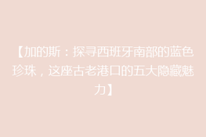 【加的斯：探寻西班牙南部的蓝色珍珠，这座古老港口的五大隐藏魅力】