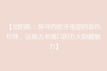 【加的斯:探寻西班牙南部的蓝色珍珠,这座古老港口的五大隐藏魅力】