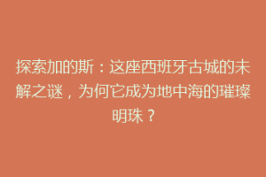 探索加的斯：这座西班牙古城的未解之谜，为何它成为地中海的璀璨明珠？