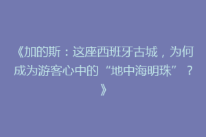 《加的斯：这座西班牙古城，为何成为游客心中的“地中海明珠”？》
