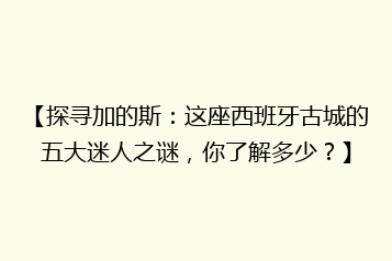 【探寻加的斯：这座西班牙古城的五大迷人之谜，你了解多少？】