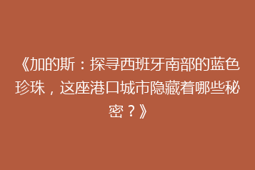《加的斯:探寻西班牙南部的蓝色珍珠,这座港口城市隐藏着哪些秘密?》