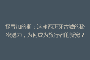 探寻加的斯：这座西班牙古城的秘密魅力，为何成为旅行者的新宠？