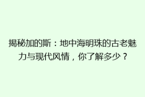 揭秘加的斯：地中海明珠的古老魅力与现代风情，你了解多少？