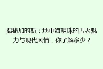 揭秘加的斯:地中海明珠的古老魅力与现代风情,你了解多少?