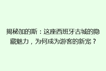 揭秘加的斯:这座西班牙古城的隐藏魅力,为何成为游客的新宠?