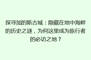 探寻加的斯古城：隐藏在地中海畔的历史之谜，为何这里成为旅行者的必访之地？