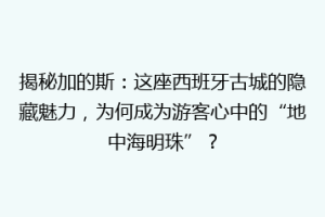 揭秘加的斯：这座西班牙古城的隐藏魅力，为何成为游客心中的“地中海明珠”？