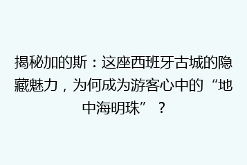 揭秘加的斯:这座西班牙古城的隐藏魅力,为何成为游客心中的“地中海明珠”?