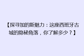 【探寻加的斯魅力:这座西班牙古城的隐秘角落,你了解多少?】