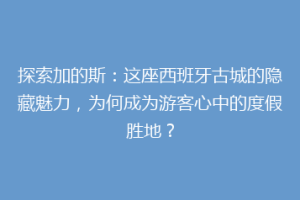 探索加的斯：这座西班牙古城的隐藏魅力，为何成为游客心中的度假胜地？